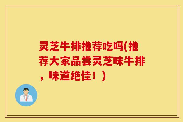 灵芝牛排推荐吃吗(推荐大家品尝灵芝味牛排,味道绝佳!)-第1张图片-灵芝之家 灵芝牛排推荐吃吗(推荐大家品尝灵芝味牛排,味道绝佳!)-第1张图片-灵芝之家
