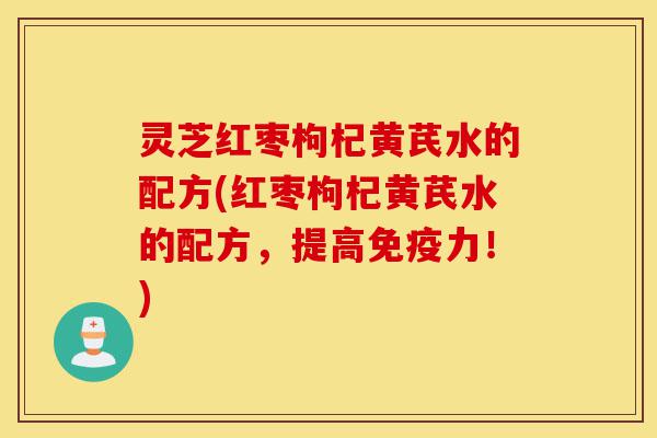 灵芝红枣枸杞黄芪水的配方(红枣枸杞黄芪水的配方,提高免疫力!)-第1张图片-灵芝之家 灵芝红枣枸杞黄芪水的配方(红枣枸杞黄芪水的配方,提高免疫力!)-第1张图片-灵芝之家
