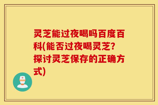 灵芝能过夜喝吗百度百科(能否过夜喝灵芝?探讨灵芝保存的正确方式)-第1张图片-灵芝之家 灵芝能过夜喝吗百度百科(能否过夜喝灵芝?探讨灵芝保存的正确方式)-第1张图片-灵芝之家