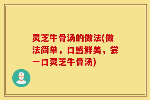 灵芝牛骨汤的做法(做法简单，口感鲜美，尝一口灵芝牛骨汤)-第1张图片-灵芝之家