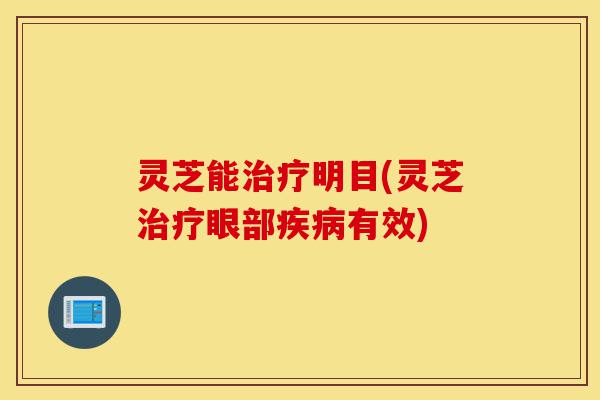 灵芝能治疗明目(灵芝治疗眼部疾病有效)-第1张图片-灵芝之家 灵芝能治疗明目(灵芝治疗眼部疾病有效)-第1张图片-灵芝之家