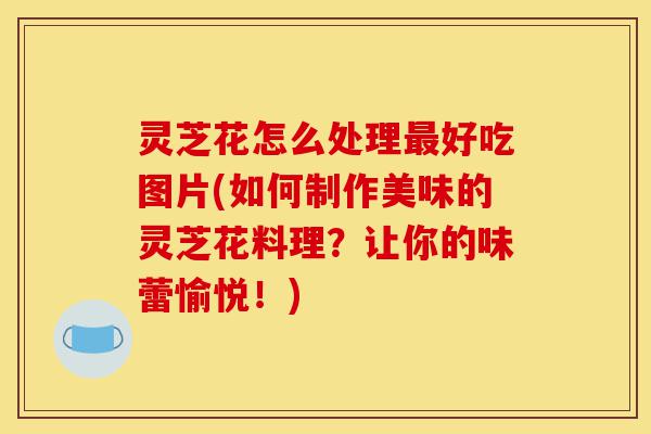 灵芝花怎么处理最好吃图片(如何制作美味的灵芝花料理?让你的味蕾愉悦!)-第1张图片-灵芝之家 灵芝花怎么处理最好吃图片(如何制作美味的灵芝花料理?让你的味蕾愉悦!)-第1张图片-灵芝之家