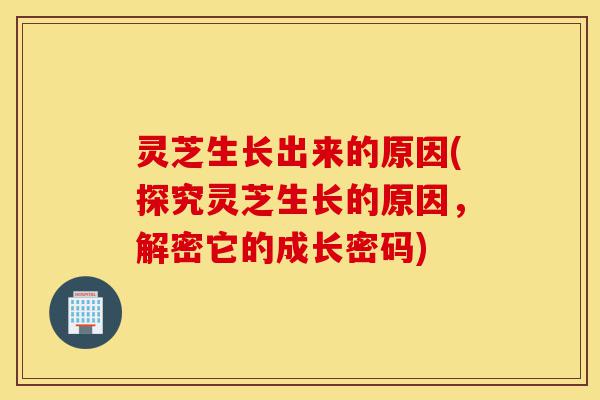 灵芝生长出来的原因(探究灵芝生长的原因,解密它的成长密码)-第1张图片-灵芝之家 灵芝生长出来的原因(探究灵芝生长的原因,解密它的成长密码)-第1张图片-灵芝之家