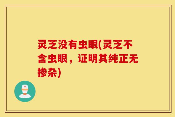 灵芝没有虫眼(灵芝不含虫眼,证明其纯正无掺杂)-第1张图片-灵芝之家 灵芝没有虫眼(灵芝不含虫眼,证明其纯正无掺杂)-第1张图片-灵芝之家