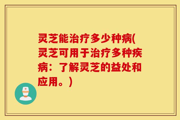 灵芝能治疗多少种病(灵芝可用于治疗多种疾病:了解灵芝的益处和应用。)-第1张图片-灵芝之家 灵芝能治疗多少种病(灵芝可用于治疗多种疾病:了解灵芝的益处和应用。)-第1张图片-灵芝之家