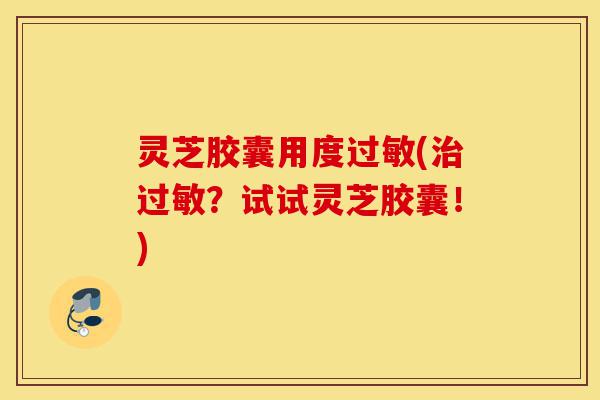灵芝胶囊用度过敏(治过敏?试试灵芝胶囊!)-第1张图片-灵芝之家 灵芝胶囊用度过敏(治过敏?试试灵芝胶囊!)-第1张图片-灵芝之家