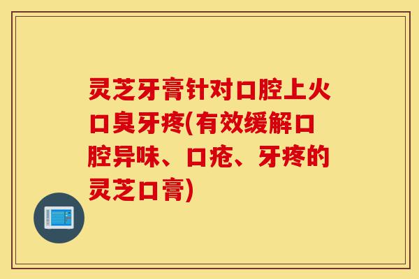 灵芝牙膏针对口腔上火口臭牙疼(有效缓解口腔异味、口疮、牙疼的灵芝口膏)-第1张图片-灵芝之家 灵芝牙膏针对口腔上火口臭牙疼(有效缓解口腔异味、口疮、牙疼的灵芝口膏)-第1张图片-灵芝之家