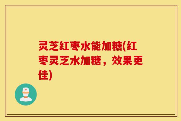 灵芝红枣水能加糖(红枣灵芝水加糖,效果更佳)-第1张图片-灵芝之家 灵芝红枣水能加糖(红枣灵芝水加糖,效果更佳)-第1张图片-灵芝之家