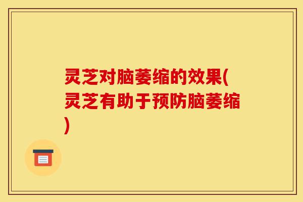 灵芝对脑萎缩的效果(灵芝有助于预防脑萎缩)-第1张图片-灵芝之家 灵芝对脑萎缩的效果(灵芝有助于预防脑萎缩)-第1张图片-灵芝之家