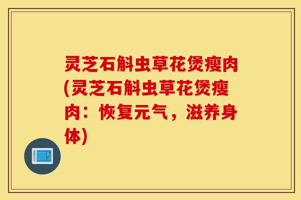 灵芝石斛虫草花煲瘦肉(灵芝石斛虫草花煲瘦肉:恢复元气,滋养身体)-第1张图片-灵芝之家 灵芝石斛虫草花煲瘦肉(灵芝石斛虫草花煲瘦肉:恢复元气,滋养身体)-第1张图片-灵芝之家