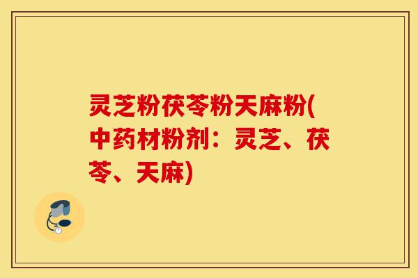 灵芝粉茯苓粉天麻粉(中药材粉剂:灵芝、茯苓、天麻)-第1张图片-灵芝之家 灵芝粉茯苓粉天麻粉(中药材粉剂:灵芝、茯苓、天麻)-第1张图片-灵芝之家