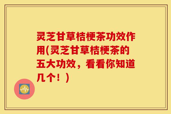 灵芝甘草桔梗茶功效作用(灵芝甘草桔梗茶的五大功效,看看你知道几个!)-第1张图片-灵芝之家 灵芝甘草桔梗茶功效作用(灵芝甘草桔梗茶的五大功效,看看你知道几个!)-第1张图片-灵芝之家