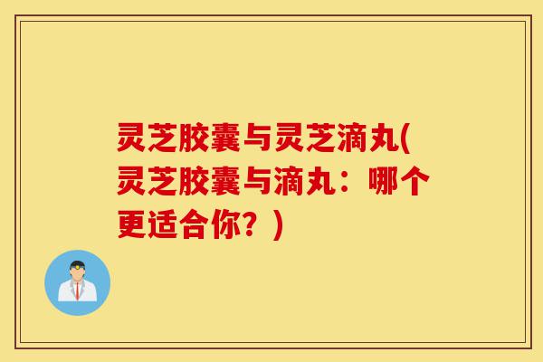 灵芝胶囊与灵芝滴丸(灵芝胶囊与滴丸:哪个更适合你?)-第1张图片-灵芝之家 灵芝胶囊与灵芝滴丸(灵芝胶囊与滴丸:哪个更适合你?)-第1张图片-灵芝之家