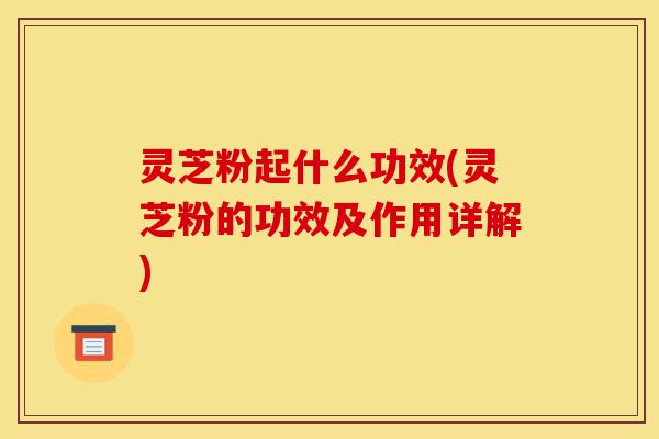 灵芝粉起什么功效(灵芝粉的功效及作用详解)-第1张图片-灵芝之家