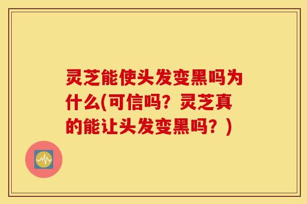 灵芝能使头发变黑吗为什么(可信吗?灵芝真的能让头发变黑吗?)-第1张图片-灵芝之家 灵芝能使头发变黑吗为什么(可信吗?灵芝真的能让头发变黑吗?)-第1张图片-灵芝之家