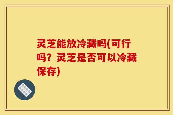 灵芝能放冷藏吗(可行吗?灵芝是否可以冷藏保存)-第1张图片-灵芝之家 灵芝能放冷藏吗(可行吗?灵芝是否可以冷藏保存)-第1张图片-灵芝之家