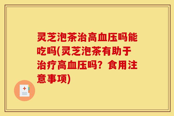 灵芝泡茶治高血压吗能吃吗(灵芝泡茶有助于治疗高血压吗?食用注意事项)-第1张图片-灵芝之家 灵芝泡茶治高血压吗能吃吗(灵芝泡茶有助于治疗高血压吗?食用注意事项)-第1张图片-灵芝之家