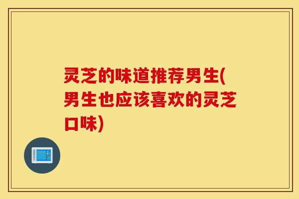 灵芝的味道推荐男生(男生也应该喜欢的灵芝口味)-第1张图片-灵芝之家 灵芝的味道推荐男生(男生也应该喜欢的灵芝口味)-第1张图片-灵芝之家