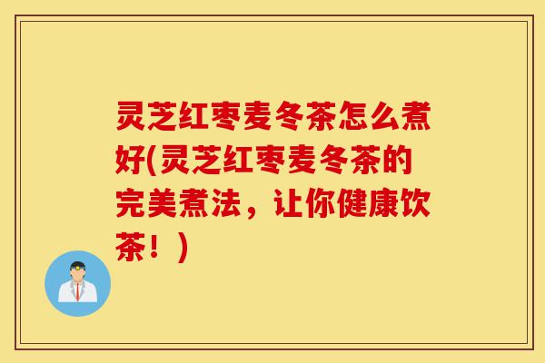 灵芝红枣麦冬茶怎么煮好(灵芝红枣麦冬茶的完美煮法，让你健康饮茶！)-第1张图片-灵芝之家
