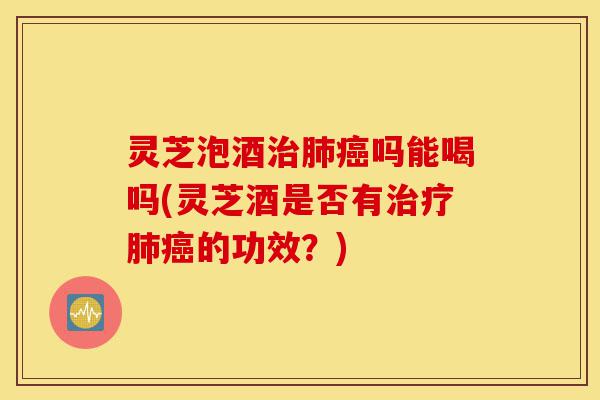 灵芝泡酒治肺癌吗能喝吗(灵芝酒是否有治疗肺癌的功效?)-第1张图片-灵芝之家 灵芝泡酒治肺癌吗能喝吗(灵芝酒是否有治疗肺癌的功效?)-第1张图片-灵芝之家