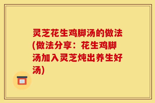 灵芝花生鸡脚汤的做法(做法分享:花生鸡脚汤加入灵芝炖出养生好汤)-第1张图片-灵芝之家 灵芝花生鸡脚汤的做法(做法分享:花生鸡脚汤加入灵芝炖出养生好汤)-第1张图片-灵芝之家