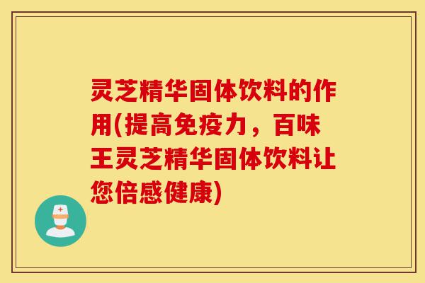 灵芝精华固体饮料的作用(提高免疫力,百味王灵芝精华固体饮料让您倍感健康)-第1张图片-灵芝之家 灵芝精华固体饮料的作用(提高免疫力,百味王灵芝精华固体饮料让您倍感健康)-第1张图片-灵芝之家