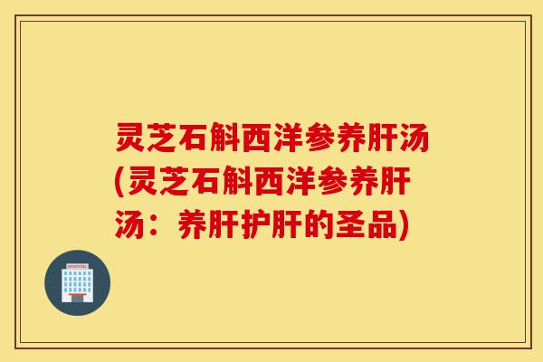 灵芝石斛西洋参养肝汤(灵芝石斛西洋参养肝汤:养肝护肝的圣品)-第1张图片-灵芝之家 灵芝石斛西洋参养肝汤(灵芝石斛西洋参养肝汤:养肝护肝的圣品)-第1张图片-灵芝之家