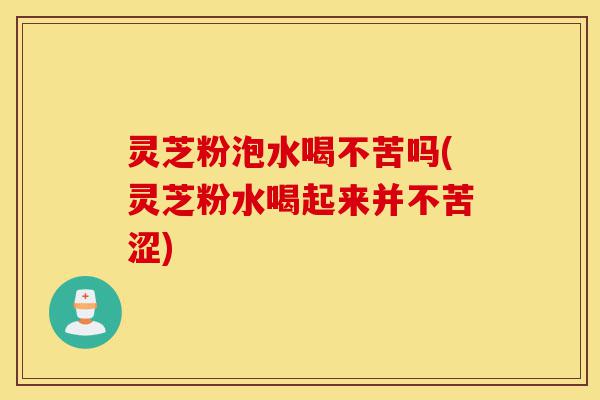 灵芝粉泡水喝不苦吗(灵芝粉水喝起来并不苦涩)-第1张图片-灵芝之家 灵芝粉泡水喝不苦吗(灵芝粉水喝起来并不苦涩)-第1张图片-灵芝之家