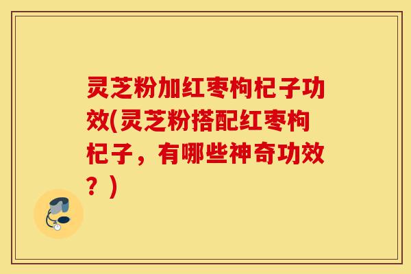 灵芝粉加红枣枸杞子功效(灵芝粉搭配红枣枸杞子,有哪些神奇功效?)-第1张图片-灵芝之家 灵芝粉加红枣枸杞子功效(灵芝粉搭配红枣枸杞子,有哪些神奇功效?)-第1张图片-灵芝之家