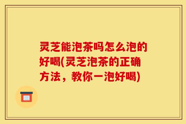 灵芝能泡茶吗怎么泡的好喝(灵芝泡茶的正确方法,教你一泡好喝)-第1张图片-灵芝之家 灵芝能泡茶吗怎么泡的好喝(灵芝泡茶的正确方法,教你一泡好喝)-第1张图片-灵芝之家