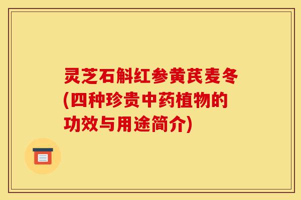 灵芝石斛红参黄芪麦冬(四种珍贵中药植物的功效与用途简介)-第1张图片-灵芝之家 灵芝石斛红参黄芪麦冬(四种珍贵中药植物的功效与用途简介)-第1张图片-灵芝之家