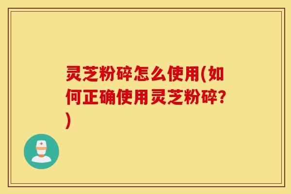 灵芝粉碎怎么使用(如何正确使用灵芝粉碎?)-第1张图片-灵芝之家 灵芝粉碎怎么使用(如何正确使用灵芝粉碎?)-第1张图片-灵芝之家