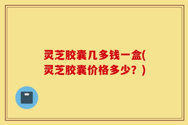 灵芝胶囊几多钱一盒(灵芝胶囊价格多少?)-第1张图片-灵芝之家 灵芝胶囊几多钱一盒(灵芝胶囊价格多少?)-第1张图片-灵芝之家