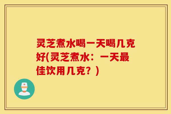 灵芝煮水喝一天喝几克好(灵芝煮水:一天最佳饮用几克?)-第1张图片-灵芝之家 灵芝煮水喝一天喝几克好(灵芝煮水:一天最佳饮用几克?)-第1张图片-灵芝之家