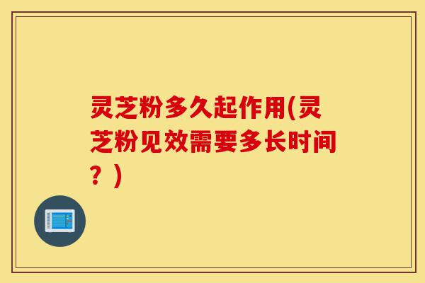 灵芝粉多久起作用(灵芝粉见效需要多长时间?)-第1张图片-灵芝之家 灵芝粉多久起作用(灵芝粉见效需要多长时间?)-第1张图片-灵芝之家
