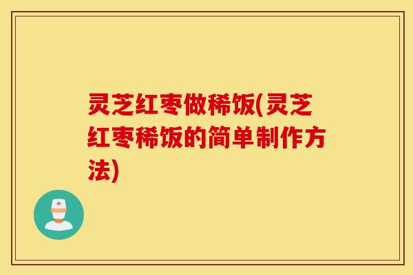 灵芝红枣做稀饭(灵芝红枣稀饭的简单制作方法)-第1张图片-灵芝之家 灵芝红枣做稀饭(灵芝红枣稀饭的简单制作方法)-第1张图片-灵芝之家