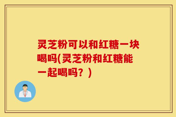 灵芝粉可以和红糖一块喝吗(灵芝粉和红糖能一起喝吗？)-第1张图片-灵芝之家