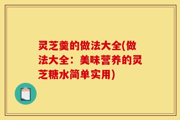 灵芝羹的做法大全(做法大全:美味营养的灵芝糖水简单实用)-第1张图片-灵芝之家 灵芝羹的做法大全(做法大全:美味营养的灵芝糖水简单实用)-第1张图片-灵芝之家