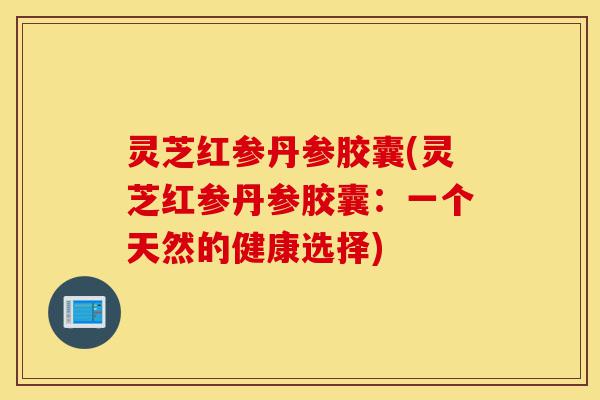 灵芝红参丹参胶囊(灵芝红参丹参胶囊:一个天然的健康选择)-第1张图片-灵芝之家 灵芝红参丹参胶囊(灵芝红参丹参胶囊:一个天然的健康选择)-第1张图片-灵芝之家
