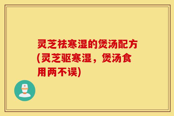 灵芝祛寒湿的煲汤配方(灵芝驱寒湿,煲汤食用两不误)-第1张图片-灵芝之家 灵芝祛寒湿的煲汤配方(灵芝驱寒湿,煲汤食用两不误)-第1张图片-灵芝之家