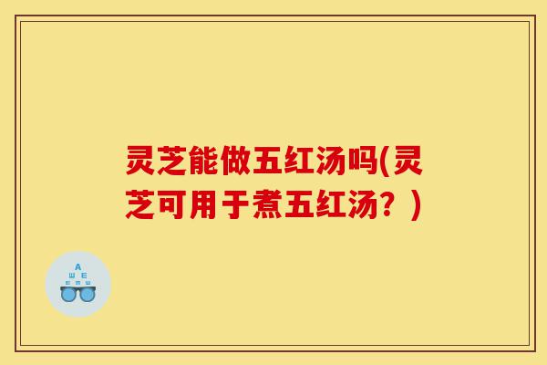 灵芝能做五红汤吗(灵芝可用于煮五红汤?)-第1张图片-灵芝之家 灵芝能做五红汤吗(灵芝可用于煮五红汤?)-第1张图片-灵芝之家