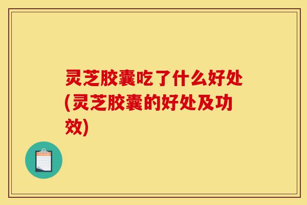 灵芝胶囊吃了什么好处(灵芝胶囊的好处及功效)-第1张图片-灵芝之家 灵芝胶囊吃了什么好处(灵芝胶囊的好处及功效)-第1张图片-灵芝之家