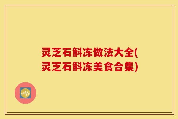 灵芝石斛冻做法大全(灵芝石斛冻美食合集)-第1张图片-灵芝之家