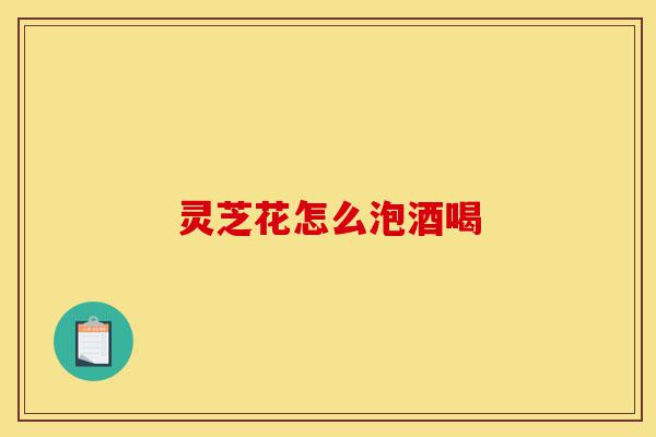 灵芝花怎么泡酒喝-第1张图片-灵芝之家 灵芝花怎么泡酒喝-第1张图片-灵芝之家