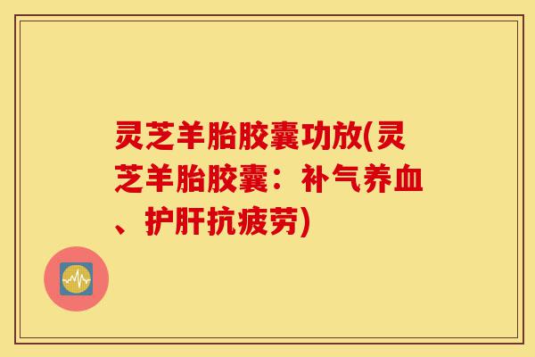 灵芝羊胎胶囊功放(灵芝羊胎胶囊:补气养血、护肝抗疲劳)-第1张图片-灵芝之家 灵芝羊胎胶囊功放(灵芝羊胎胶囊:补气养血、护肝抗疲劳)-第1张图片-灵芝之家