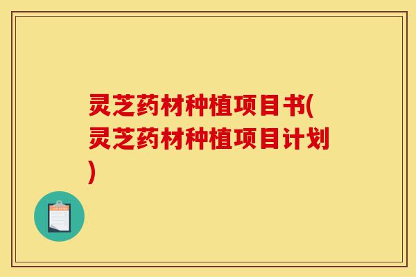 灵芝药材种植项目书(灵芝药材种植项目计划)-第1张图片-灵芝之家 灵芝药材种植项目书(灵芝药材种植项目计划)-第1张图片-灵芝之家
