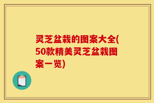 灵芝盆栽的图案大全(50款精美灵芝盆栽图案一览)-第1张图片-灵芝之家 灵芝盆栽的图案大全(50款精美灵芝盆栽图案一览)-第1张图片-灵芝之家