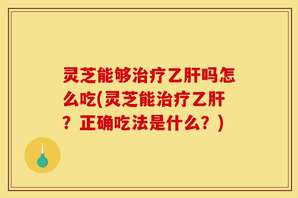 灵芝能够治疗乙肝吗怎么吃(灵芝能治疗乙肝?正确吃法是什么?)-第1张图片-灵芝之家 灵芝能够治疗乙肝吗怎么吃(灵芝能治疗乙肝?正确吃法是什么?)-第1张图片-灵芝之家