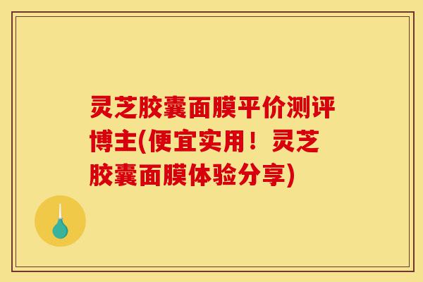 灵芝胶囊面膜平价测评博主(便宜实用!灵芝胶囊面膜体验分享)-第1张图片-灵芝之家 灵芝胶囊面膜平价测评博主(便宜实用!灵芝胶囊面膜体验分享)-第1张图片-灵芝之家
