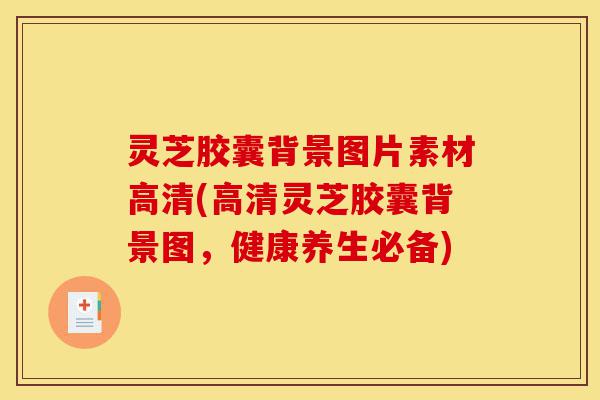 灵芝胶囊背景图片素材高清(高清灵芝胶囊背景图，健康养生必备)-第1张图片-灵芝之家
